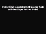 Read Origin of Intelligence in the Child: Selected Works vol 3 (Jean Piaget: Selected Works)