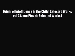 Read Origin of Intelligence in the Child: Selected Works vol 3 (Jean Piaget: Selected Works)