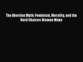Download The Abortion Myth: Feminism Morality and the Hard Choices Women Make  EBook