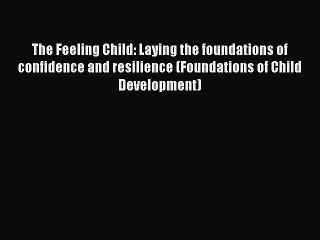 Read The Feeling Child: Laying the foundations of confidence and resilience (Foundations of