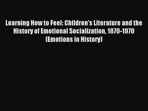 Read Learning How to Feel: Children's Literature and the History of Emotional Socialization