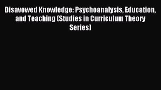 Read Disavowed Knowledge: Psychoanalysis Education and Teaching (Studies in Curriculum Theory