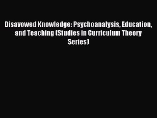 Read Disavowed Knowledge: Psychoanalysis Education and Teaching (Studies in Curriculum Theory