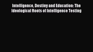 Read Intelligence Destiny and Education: The Ideological Roots of Intelligence Testing Ebook