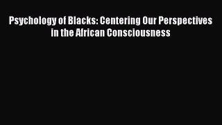 Download Psychology of Blacks: Centering Our Perspectives in the African Consciousness PDF