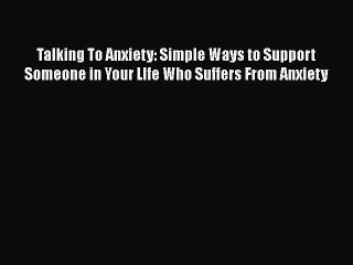 [Read book] Talking To Anxiety: Simple Ways to Support Someone in Your LIfe Who Suffers From