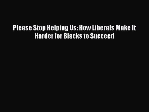 Download Please Stop Helping Us: How Liberals Make It Harder for Blacks to Succeed EBook
