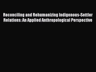 Read Reconciling and Rehumanizing Indigenous-Settler Relations: An Applied Anthropological