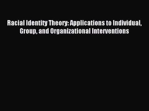 Read Racial Identity Theory: Applications to Individual Group and Organizational Interventions