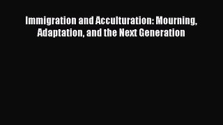 Read Immigration and Acculturation: Mourning Adaptation and the Next Generation PDF Free