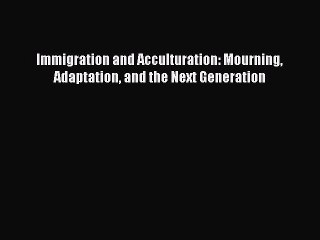 Read Immigration and Acculturation: Mourning Adaptation and the Next Generation PDF Free