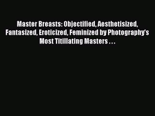 Download Master Breasts: Objectified Aesthetisized Fantasized Eroticized Feminized by Photography's