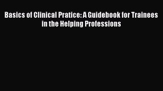 [Read book] Basics of Clinical Pratice: A Guidebook for Trainees in the Helping Professions