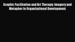 [Read book] Graphic Facilitation and Art Therapy: Imagery and Metaphor in Organizational Development