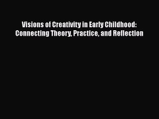 [Read book] Visions of Creativity in Early Childhood: Connecting Theory Practice and Reflection