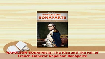 Download  NAPOLEON BONAPARTE The Rise and The Fall of French Emperor Napoleon Bonaparte PDF Book Free