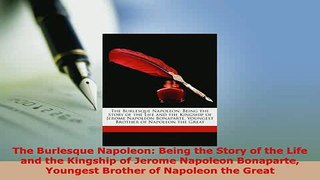Download  The Burlesque Napoleon Being the Story of the Life and the Kingship of Jerome Napoleon PDF Book Free