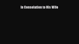 Read In Consolation to His Wife Ebook Free