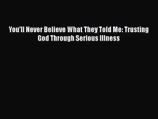 Read You'll Never Believe What They Told Me: Trusting God Through Serious Illness Ebook Free