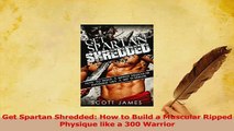 Download  Get Spartan Shredded How to Build a Muscular Ripped Physique like a 300 Warrior Ebook Online
