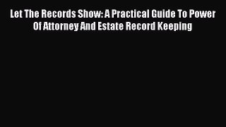 [PDF] Let The Records Show: A Practical Guide To Power Of Attorney And Estate Record Keeping