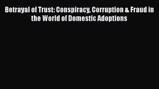 Download Betrayal of Trust: Conspiracy Corruption & Fraud in the World of Domestic Adoptions