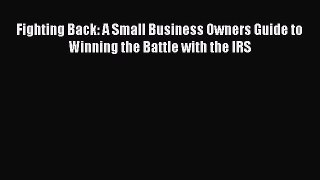 [PDF] Fighting Back: A Small Business Owners Guide to Winning the Battle with the IRS [Download]