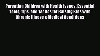 Read Parenting Children with Health Issues: Essential Tools Tips and Tactics for Raising Kids