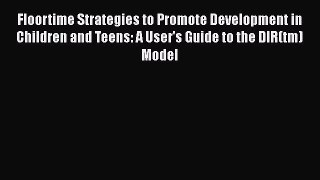 Download Floortime Strategies to Promote Development in Children and Teens: A User's Guide