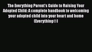 PDF The Everything Parent's Guide to Raising Your Adopted Child: A complete handbook to welcoming