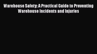 Download Warehouse Safety: A Practical Guide to Preventing Warehouse Incidents and Injuries