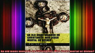 Read  An old mans musings on Christianity Was Jesus mortal or divine  Full EBook