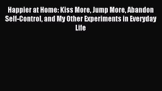 Read Happier at Home: Kiss More Jump More Abandon Self-Control and My Other Experiments in
