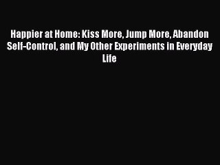 Read Happier at Home: Kiss More Jump More Abandon Self-Control and My Other Experiments in