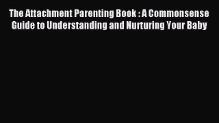 Read The Attachment Parenting Book : A Commonsense Guide to Understanding and Nurturing Your
