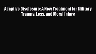 PDF Adaptive Disclosure: A New Treatment for Military Trauma Loss and Moral Injury Free Books