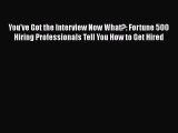 [Read book] You've Got the Interview Now What?: Fortune 500 Hiring Professionals Tell You How