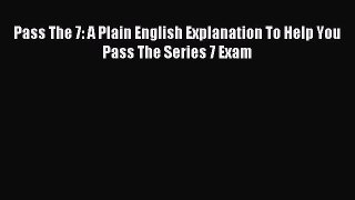 Read Pass The 7: A Plain English Explanation To Help You Pass The Series 7 Exam Ebook Free