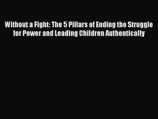 Download Without a Fight: The 5 Pillars of Ending the Struggle for Power and Leading Children