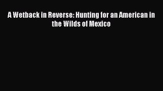 Read A Wetback in Reverse: Hunting for an American in the Wilds of Mexico PDF Online