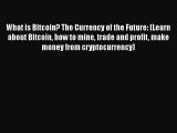 [Read book] What is Bitcoin? The Currency of the Future: (Learn about Bitcoin how to mine trade
