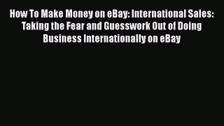 [Read book] How To Make Money on eBay: International Sales: Taking the Fear and Guesswork Out
