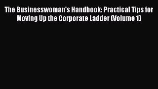 Read The Businesswoman's Handbook: Practical Tips for Moving Up the Corporate Ladder (Volume