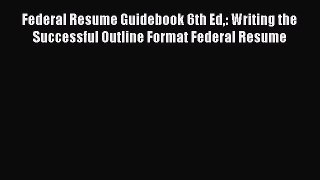 [Read book] Federal Resume Guidebook 6th Ed: Writing the Successful Outline Format Federal