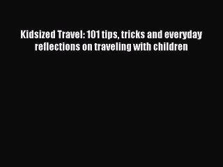 Read Kidsized Travel: 101 tips tricks and everyday reflections on traveling with children Ebook