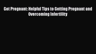 Read Get Pregnant: Helpful Tips to Getting Pregnant and Overcoming Infertility PDF Free
