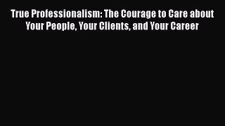 [Read book] True Professionalism: The Courage to Care about Your People Your Clients and Your