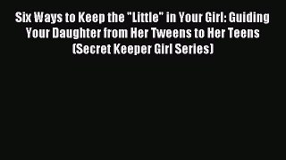Read Six Ways to Keep the Little in Your Girl: Guiding Your Daughter from Her Tweens to Her