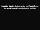PDF Break Up Man Up - Dating Advice and Tips to Break Up with Women Without Being the Bad Guy