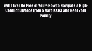 Read Will I Ever Be Free of You?: How to Navigate a High-Conflict Divorce from a Narcissist